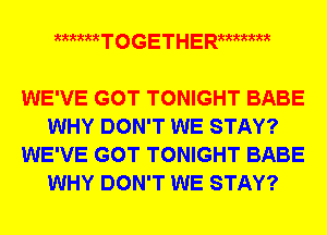 mum T o G E T H E Rxmmm

WE'VE GOT TONIGHT BABE
WHY DON'T WE STAY?
WE'VE GOT TONIGHT BABE
WHY DON'T WE STAY?