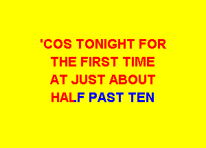 'COS TONIGHT FOR
THE FIRST TIME
AT JUST ABOUT
HALF PAST TEN