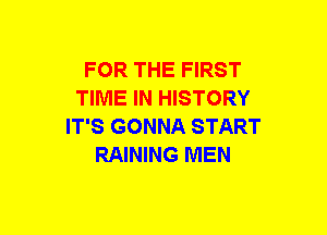 FOR THE FIRST
TIME IN HISTORY
IT'S GONNA START
RAINING MEN
