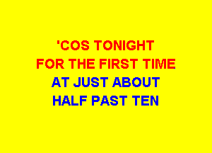 'COS TONIGHT
FOR THE FIRST TIME
AT JUST ABOUT
HALF PAST TEN