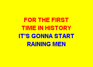 FOR THE FIRST
TIME IN HISTORY
IT'S GONNA START
RAINING MEN