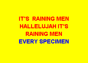 IT'S RAINING MEN
HALLELUJAH IT'S
RAINING MEN
EVERY SPECIMEN