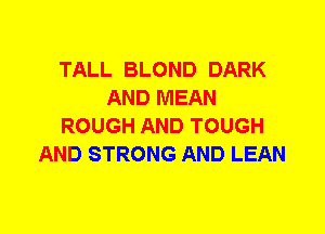 TALL BLOND DARK
AND MEAN
ROUGH AND TOUGH
AND STRONG AND LEAN