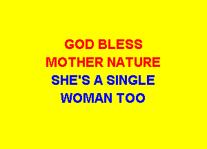 GOD BLESS
MOTHER NATURE
SHE'S A SINGLE
WOMAN TOO