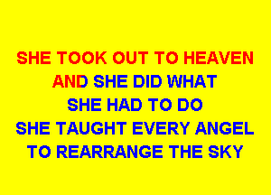 SHE TOOK OUT TO HEAVEN
AND SHE DID WHAT
SHE HAD TO DO
SHE TAUGHT EVERY ANGEL
T0 REARRANGE THE SKY