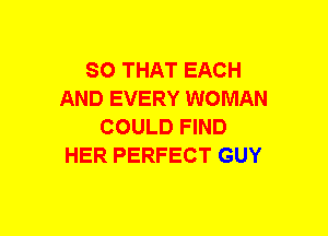 SO THAT EACH
AND EVERY WOMAN
COULD FIND
HER PERFECT GUY