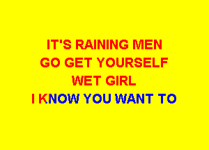 IT'S RAINING MEN
G0 GET YOURSELF
WET GIRL
I KNOW YOU WANT TO