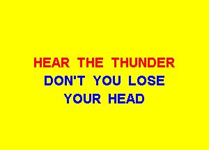 HEAR THE THUNDER
DON'T YOU LOSE
YOUR HEAD