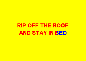 RIP OFF THE ROOF
AND STAY IN BED