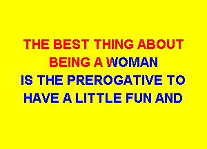 THE BEST THING ABOUT
BEING A WOMAN

IS THE PREROGATIVE TO

HAVE A LITTLE FUN AND