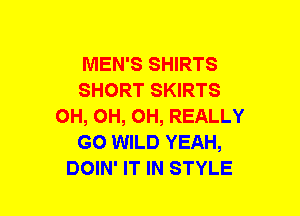 MEN'S SHIRTS
SHORT SKIRTS
OH, OH, OH, REALLY
GO WILD YEAH,
DOIN' IT IN STYLE