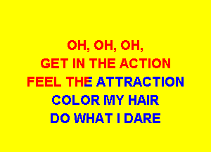 0H, 0H, 0H,

GET IN THE ACTION
FEEL THE ATTRACTION
COLOR MY HAIR
DO WHAT I DARE