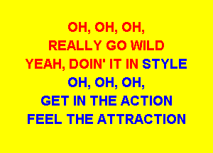 0H, 0H, 0H,
REALLY G0 WILD
YEAH, DOIN' IT IN STYLE
0H, 0H, 0H,
GET IN THE ACTION
FEEL THE ATTRACTION