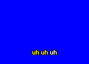 uh uh uh