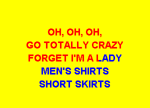 OH, OH, OH,

GO TOTALLY CRAZY
FORGET I'M A LADY
MEN'S SHIRTS
SHORT SKIRTS