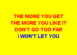 THE MORE YOU GET
THE MORE YOU LIKE IT
DON'T GO T00 FAR
I WON'T LET YOU