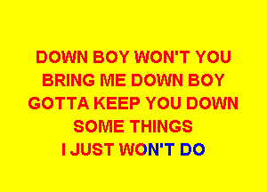 DOWN BOY WON'T YOU
BRING ME DOWN BOY
GOTTA KEEP YOU DOWN
SOME THINGS
I JUST WON'T DO