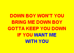 DOWN BOY WON'T YOU
BRING ME DOWN BOY
GOTTA KEEP YOU DOWN
IF YOU WANT ME
WITH YOU