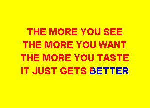 THE MORE YOU SEE
THE MORE YOU WANT
THE MORE YOU TASTE
IT JUST GETS BETTER