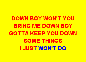 DOWN BOY WON'T YOU
BRING ME DOWN BOY
GOTTA KEEP YOU DOWN
SOME THINGS
I JUST WON'T DO