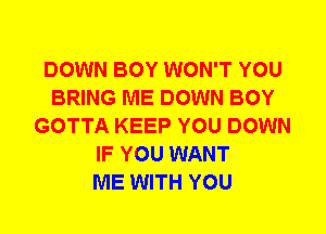 DOWN BOY WON'T YOU
BRING ME DOWN BOY
GOTTA KEEP YOU DOWN
IF YOU WANT
ME WITH YOU