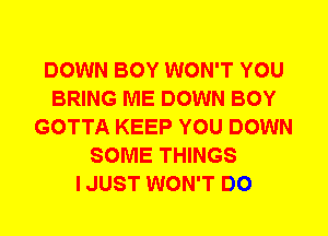 DOWN BOY WON'T YOU
BRING ME DOWN BOY
GOTTA KEEP YOU DOWN
SOME THINGS
I JUST WON'T DO