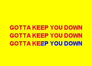 GOTTA KEEP YOU DOWN
GOTTA KEEP YOU DOWN
GOTTA KEEP YOU DOWN