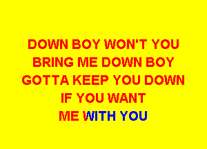 DOWN BOY WON'T YOU
BRING ME DOWN BOY
GOTTA KEEP YOU DOWN
IF YOU WANT
ME WITH YOU