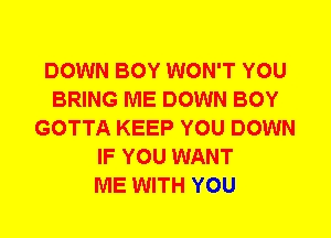 DOWN BOY WON'T YOU
BRING ME DOWN BOY
GOTTA KEEP YOU DOWN
IF YOU WANT
ME WITH YOU