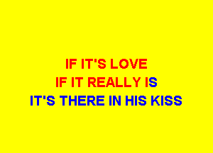 IF IT'S LOVE
IF IT REALLY IS
IT'S THERE IN HIS KISS