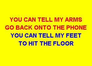 YOU CAN TELL MY ARMS
GO BACK ONTO THE PHONE
YOU CAN TELL MY FEET
TO HIT THE FLOOR