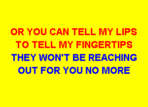 OR YOU CAN TELL MY LIPS
TO TELL MY FINGERTIPS
THEY WON'T BE REACHING
OUT FOR YOU NO MORE