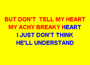 BUT DON'T TELL MY HEART
MY ACHY BREAKY HEART
I JUST DON'T THINK
HE'LL UNDERSTAND