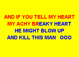 AND IF YOU TELL MY HEART
MY ACHY BREAKY HEART
HE MIGHT BLOW UP
AND KILL THIS MAN 000