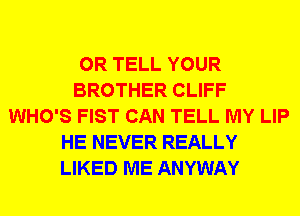 0R TELL YOUR
BROTHER CLIFF
WHO'S FIST CAN TELL MY LIP
HE NEVER REALLY
LIKED ME ANYWAY