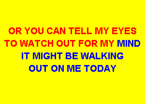 OR YOU CAN TELL MY EYES
TO WATCH OUT FOR MY MIND
IT MIGHT BE WALKING
OUT ON ME TODAY