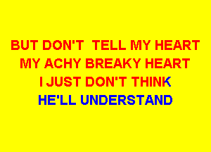 BUT DON'T TELL MY HEART
MY ACHY BREAKY HEART
I JUST DON'T THINK
HE'LL UNDERSTAND