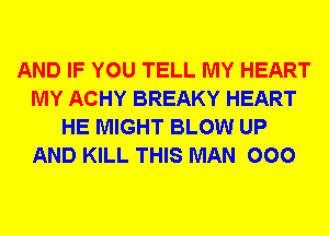 AND IF YOU TELL MY HEART
MY ACHY BREAKY HEART
HE MIGHT BLOW UP
AND KILL THIS MAN 000