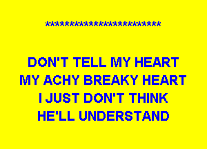 xxxxxxxxxxxxxxxxxxxxxxm

DON'T TELL MY HEART
MY ACHY BREAKY HEART
I JUST DON'T THINK
HE'LL UNDERSTAND