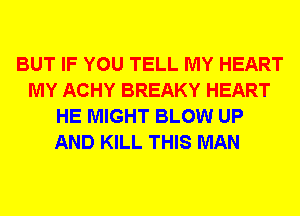 BUT IF YOU TELL MY HEART
MY ACHY BREAKY HEART
HE MIGHT BLOW UP
AND KILL THIS MAN