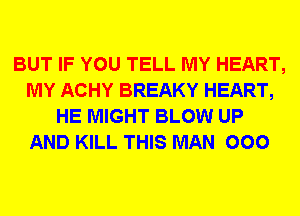 BUT IF YOU TELL MY HEART,
MY ACHY BREAKY HEART,
HE MIGHT BLOW UP
AND KILL THIS MAN 000