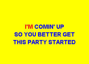 I'M COMIN' UP
SO YOU BETTER GET
THIS PARTY STARTED