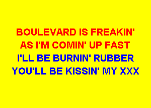 BOULEVARD IS FREAKIN'

AS I'M COMIN' UP FAST

I'LL BE BURNIN' RUBBER
YOU'LL BE KISSIN' MY XXX
