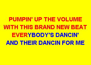 PUMPIN' UP THE VOLUME
WITH THIS BRAND NEW BEAT
EVERYBODY'S DANCIN'
AND THEIR DANCIN FOR ME