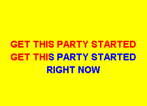 GET THIS PARTY STARTED
GET THIS PARTY STARTED
RIGHT NOW