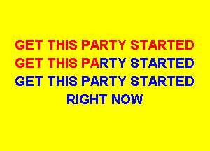 GET THIS PARTY STARTED

GET THIS PARTY STARTED

GET THIS PARTY STARTED
RIGHT NOW