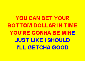 YOU CAN BET YOUR
BOTTOM DOLLAR IN TIME
YOU'RE GONNA BE MINE
JUST LIKE I SHOULD
I'LL GETCHA GOOD