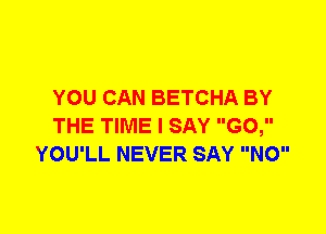 YOU CAN BETCHA BY
THE TIME I SAY G0,
YOU'LL NEVER SAY NO