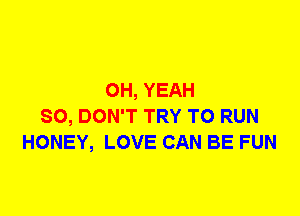 OH, YEAH
SO, DON'T TRY TO RUN
HONEY, LOVE CAN BE FUN
