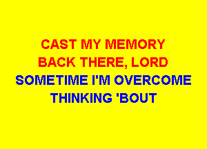 CAST MY MEMORY
BACK THERE, LORD
SOMETIME I'M OVERCOME
THINKING 'BOUT